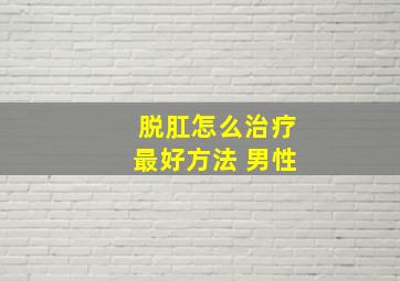 脱肛怎么治疗最好方法 男性